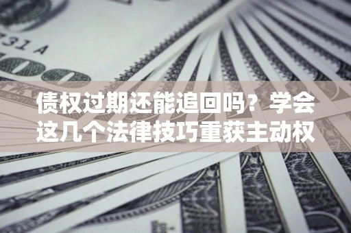 武汉债权过期还能追回吗？学会这几个法律技巧重获主动权