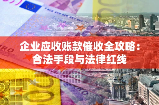 武汉企业应收账款催收全攻略：合法手段与法律红线
