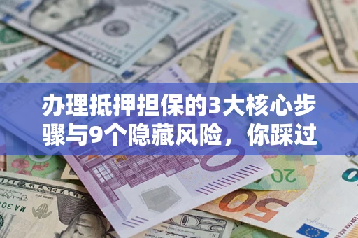 武汉办理抵押担保的3大核心步骤与9个隐藏风险，你踩过哪个坑？