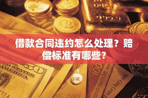 武汉借款合同违约怎么处理？赔偿标准有哪些？