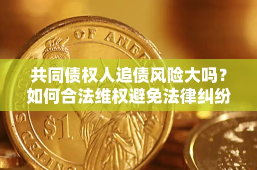 武汉共同债权人追债风险大吗?如何合法维权避免法律纠纷? 武汉共同债权人追债风险大吗?如何合法维权避免法律纠纷?