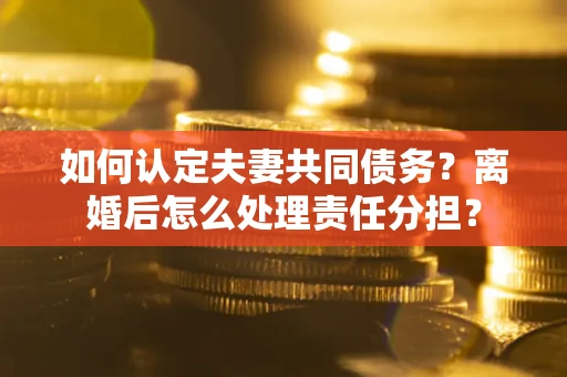 武汉如何认定夫妻共同债务？离婚后怎么处理责任分担？