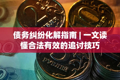 武汉债务纠纷化解指南 | 一文读懂合法有效的追讨技巧