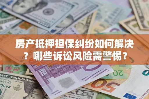 武汉房产抵押担保纠纷如何解决？哪些诉讼风险需警惕？