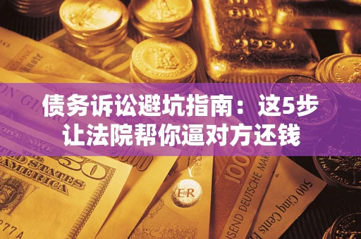 武汉债务诉讼避坑指南：这5步让法院帮你逼对方还钱