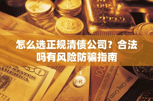 武汉怎么选正规清债公司？合法吗有风险防骗指南