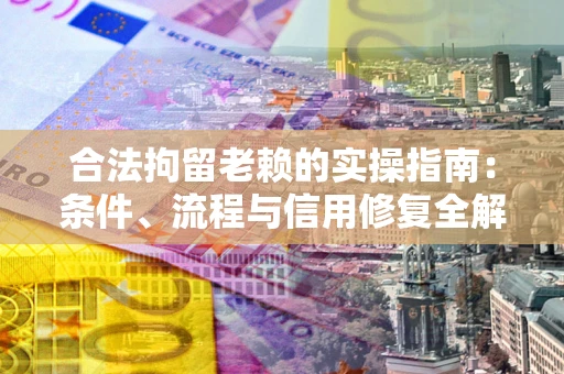 武汉合法拘留老赖的实操指南：条件、流程与信用修复全解析
