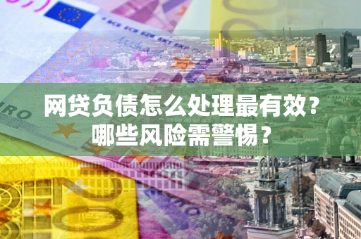武汉网贷负债怎么处理最有效？哪些风险需警惕？