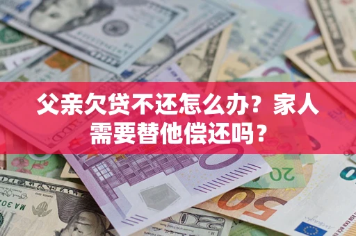 武汉父亲欠贷不还怎么办？家人需要替他偿还吗？