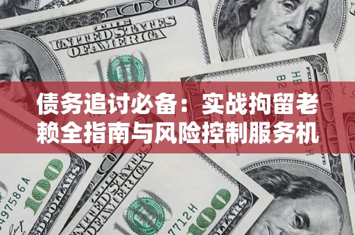 武汉债务追讨必备：实战拘留老赖全指南与风险控制服务机构推荐
