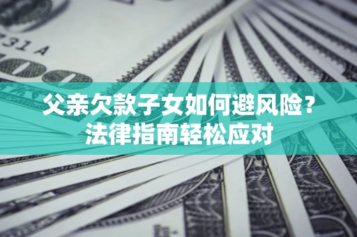 武汉父亲欠款子女如何避风险？法律指南轻松应对