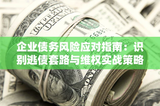 武汉企业债务风险应对指南：识别逃债套路与维权实战策略