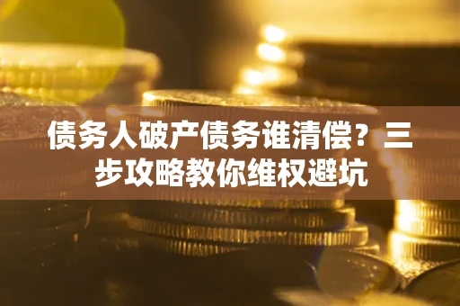 武汉债务人破产债务谁清偿?三步攻略教你维权避坑 武汉债务人破产债务谁清偿?三步攻略教你维权避坑