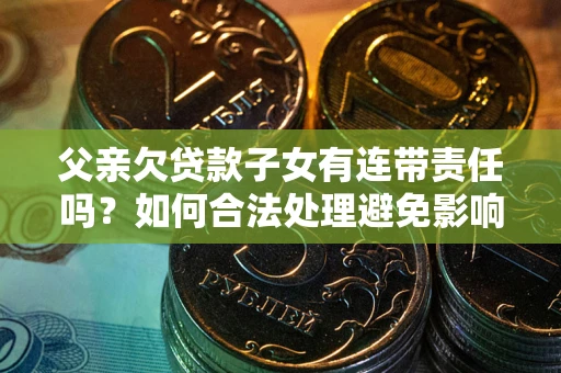 武汉父亲欠贷款子女有连带责任吗？如何合法处理避免影响？
