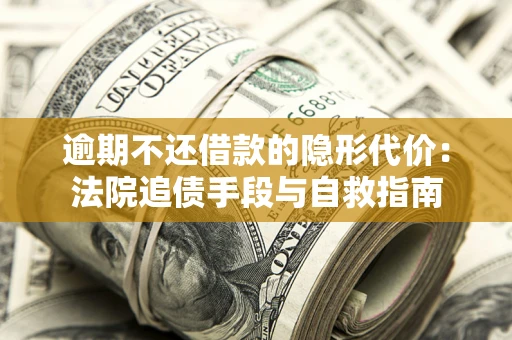 武汉逾期不还借款的隐形代价：法院追债手段与自救指南