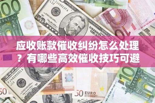 武汉应收账款催收纠纷怎么处理？有哪些高效催收技巧可避免坏账？