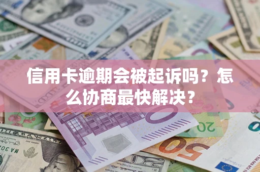 武汉信用卡逾期会被起诉吗？怎么协商最快解决？