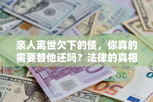 武汉亲人离世欠下的债，你真的需要替他还吗？法律的真相或许与你想的不一样