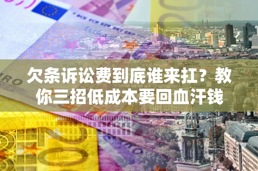 武汉欠条诉讼费到底谁来扛？教你三招低成本要回血汗钱