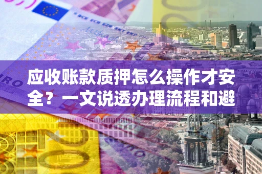 武汉应收账款质押怎么操作才安全？一文说透办理流程和避险绝招